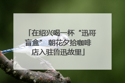 在绍兴喝一杯“迅哥盲盒” 朝花夕拾咖啡店入驻鲁迅故里
