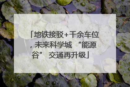地铁接驳+千余车位，未来科学城 “能源谷” 交通再升级