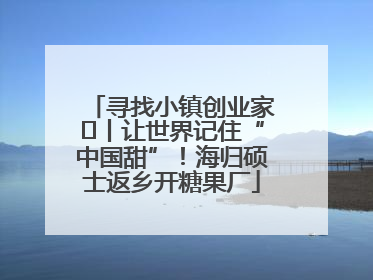 寻找小镇创业家㉛丨让世界记住“中国甜”！海归硕士返乡开糖果厂