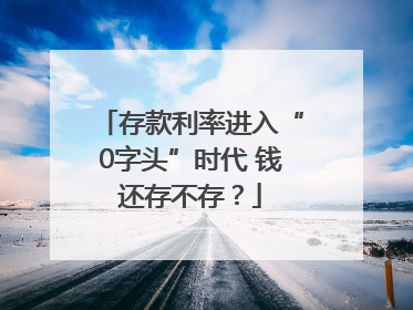存款利率进入“0字头”时代 钱还存不存？