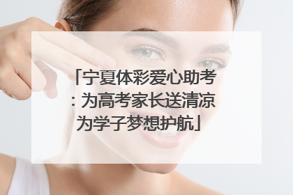 宁夏体彩爱心助考：为高考家长送清凉 为学子梦想护航