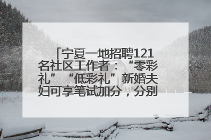宁夏一地招聘121名社区工作者：“零彩礼”“低彩礼”新婚夫妇可享笔试加分，分别加1分、0.5分