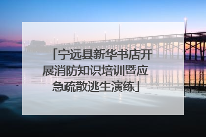 宁远县新华书店开展消防知识培训暨应急疏散逃生演练