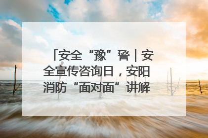 安全“豫”警｜安全宣传咨询日，安阳消防“面对面”讲解普及安全知识