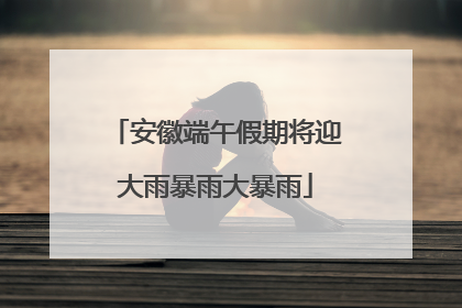 安徽端午假期将迎大雨暴雨大暴雨