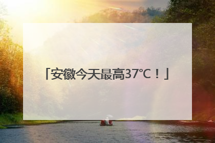 安徽今天最高37℃！