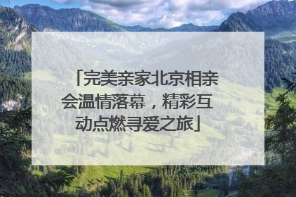 完美亲家北京相亲会温情落幕，精彩互动点燃寻爱之旅
