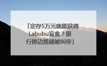 定存5万元就能获得Labubu盲盒？银行擦边揽储被叫停