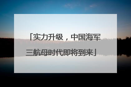 实力升级，中国海军三航母时代即将到来