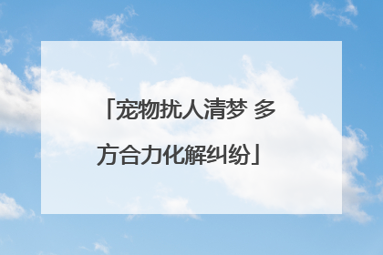 宠物扰人清梦 多方合力化解纠纷