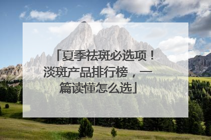 夏季祛斑必选项！淡斑产品排行榜，一篇读懂怎么选