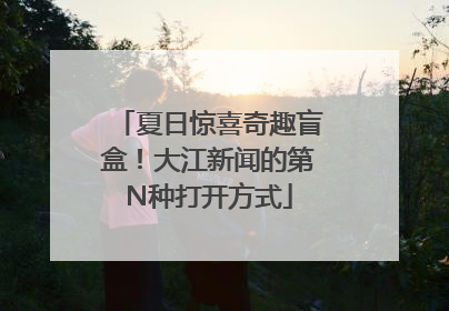 夏日惊喜奇趣盲盒！大江新闻的第N种打开方式