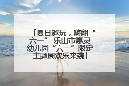 夏日趣玩，嗨翻“六一” 乐山市惠灵幼儿园“六一”限定主题周欢乐来袭