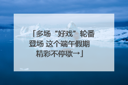 多场“好戏”轮番登场 这个端午假期精彩不停歇→
