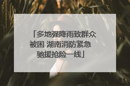 多地强降雨致群众被困 湖南消防紧急驰援抢险一线