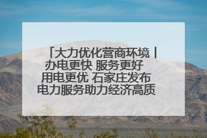 大力优化营商环境丨办电更快 服务更好 用电更优 石家庄发布电力服务助力经济高质量发展八项措施