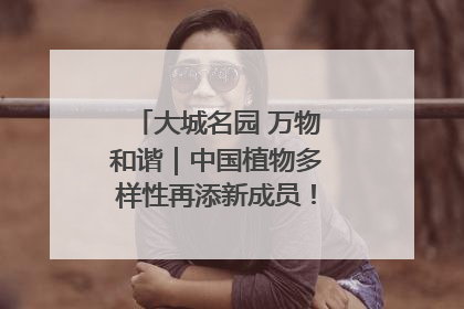 大城名园 万物和谐｜中国植物多样性再添新成员！它只在西藏墨脱