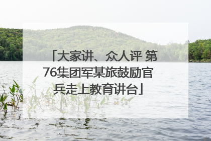 大家讲、众人评 第76集团军某旅鼓励官兵走上教育讲台