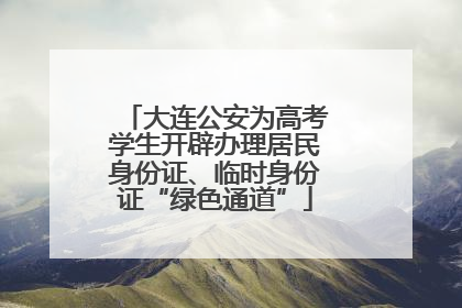 大连公安为高考学生开辟办理居民身份证、临时身份证“绿色通道”