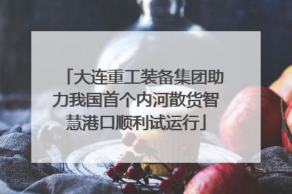 大连重工装备集团助力我国首个内河散货智慧港口顺利试运行