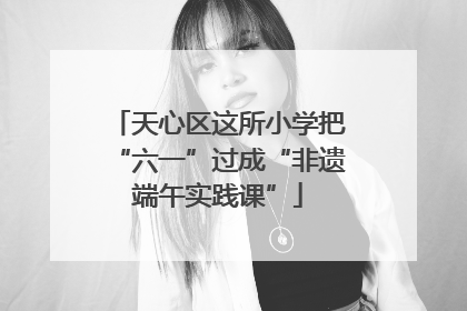 天心区这所小学把“六一”过成“非遗端午实践课”