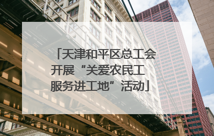 天津和平区总工会开展“关爱农民工 服务进工地”活动