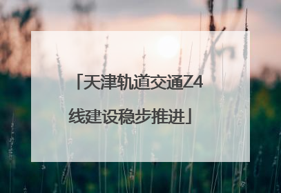天津轨道交通Z4线建设稳步推进