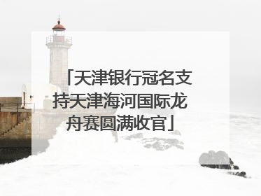 天津银行冠名支持天津海河国际龙舟赛圆满收官
