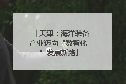 天津：海洋装备产业迈向“数智化”发展新路
