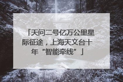 天问二号亿万公里星际征途，上海天文台十年“智能牵线”