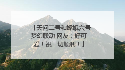 天问二号和嫦娥六号梦幻联动 网友：好可爱！祝一切顺利！