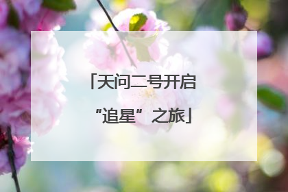 天问二号开启“追星”之旅