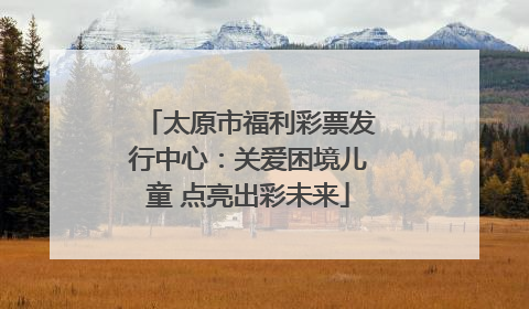 太原市福利彩票发行中心：关爱困境儿童 点亮出彩未来