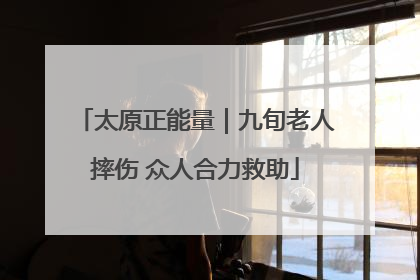 太原正能量｜九旬老人摔伤 众人合力救助
