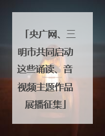 央广网、三明市共同启动这些诵读、音视频主题作品展播征集
