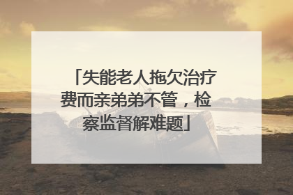 失能老人拖欠治疗费而亲弟弟不管，检察监督解难题