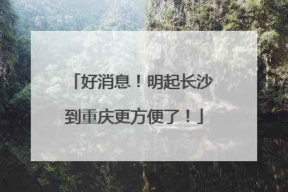 好消息！明起长沙到重庆更方便了！