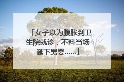 女子以为腹胀到卫生院就诊，不料当场诞下男婴……