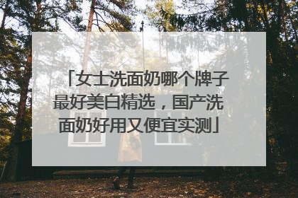 女士洗面奶哪个牌子最好美白精选，国产洗面奶好用又便宜实测