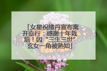 女星祝绪丹宣布离开嘉行：感谢十年栽培！因“三生三世”玄女一角被熟知