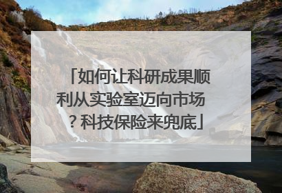 如何让科研成果顺利从实验室迈向市场？科技保险来兜底