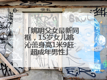 姚明父女最新同框，15岁女儿姚沁蕾身高1米9赶超成年男性