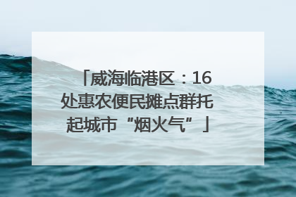 威海临港区：16处惠农便民摊点群托起城市“烟火气”