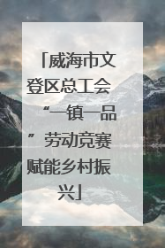 威海市文登区总工会“一镇一品”劳动竞赛赋能乡村振兴