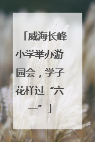 威海长峰小学举办游园会，学子花样过“六一”