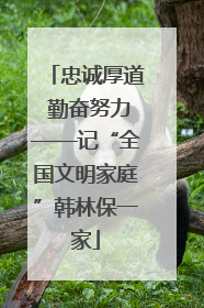 忠诚厚道 勤奋努力——记“全国文明家庭”韩林保一家