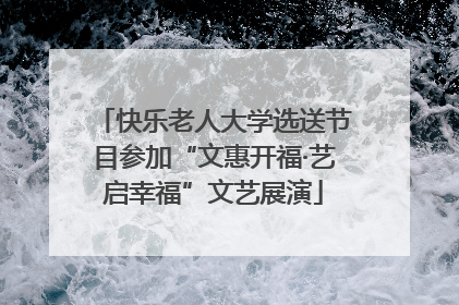 快乐老人大学选送节目参加“文惠开福·艺启幸福”文艺展演