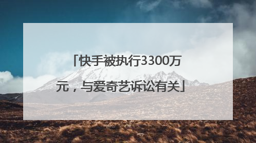 快手被执行3300万元，与爱奇艺诉讼有关