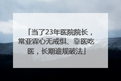 当了23年医院院长，常亚霖心无戒惧、靠医吃医，长期逾规破法