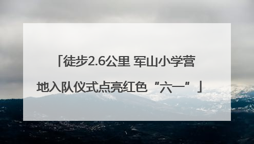 徒步2.6公里 军山小学营地入队仪式点亮红色“六一”